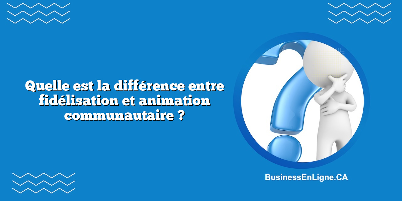 Quelle est la différence entre fidélisation et animation communautaire ?